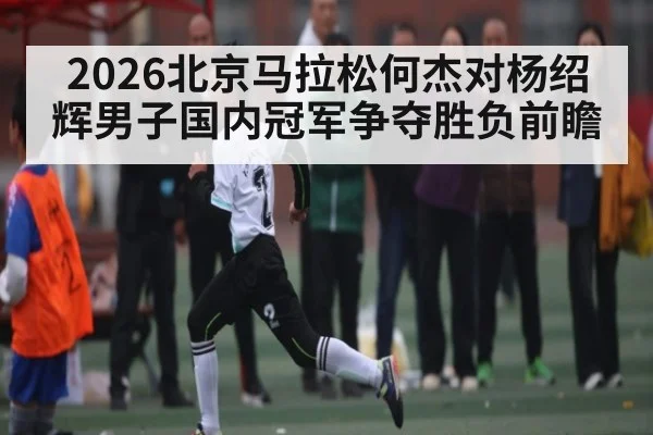 2026北京马拉松何杰对杨绍辉男子国内冠军争夺胜负前瞻 | kaiyun