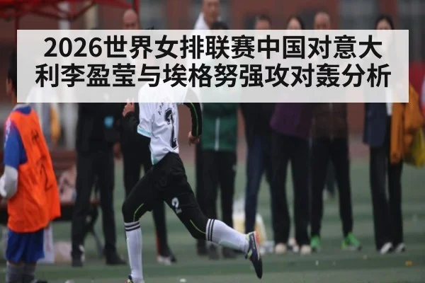 2026世界女排联赛中国对意大利李盈莹与埃格努强攻对轰分析